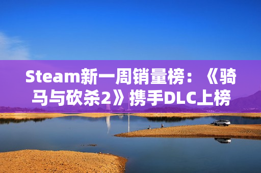 Steam新一周销量榜:《骑马与砍杀2》携手DLC上榜! Steam新一周销量榜:《骑马与砍杀2》携手DLC上榜!