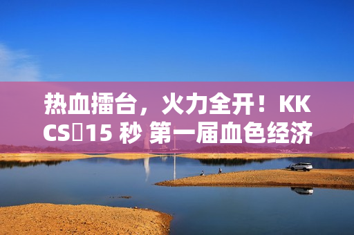 热血擂台，火力全开！KKCS・15 秒 第一届血色经济局擂台赛燃情开启！