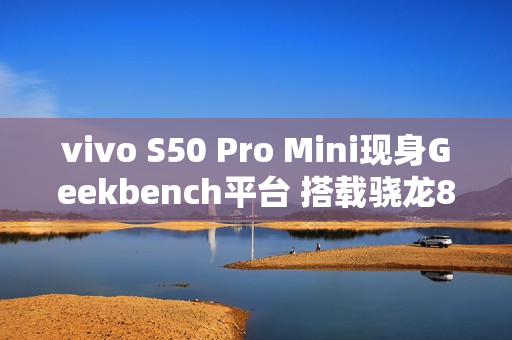 vivo S50 Pro Mini现身Geekbench平台 搭载骁龙8 Gen 5