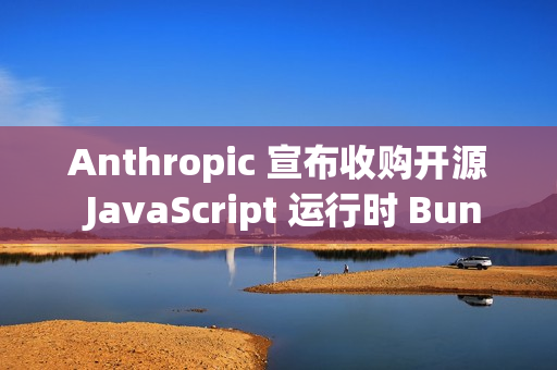 Anthropic 宣布收购开源 JavaScript 运行时 Bun