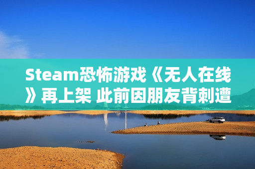 Steam恐怖游戏《无人在线》再上架 此前因朋友背刺遭举报