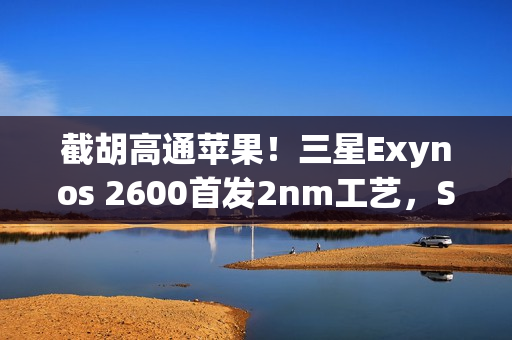 截胡高通苹果！三星Exynos 2600首发2nm工艺，S26系列将搭载