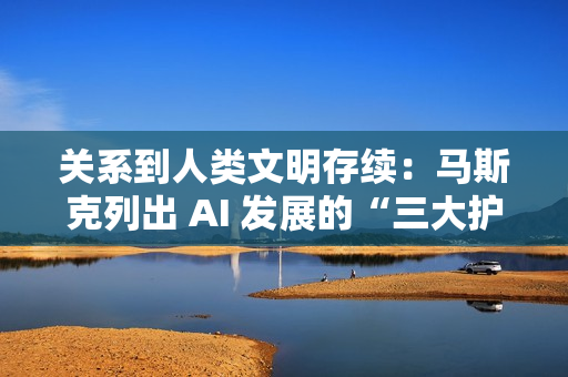 关系到人类文明存续：马斯克列出 AI 发展的“三大护身符”