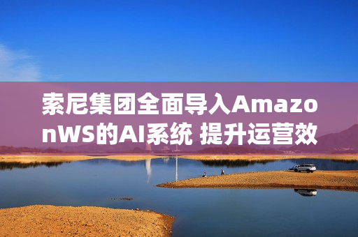 索尼集团全面导入AmazonWS的AI系统 提升运营效率