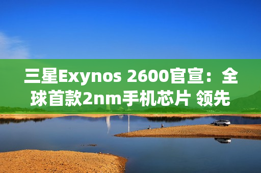 三星Exynos 2600官宣：全球首款2nm手机芯片 领先苹果高通