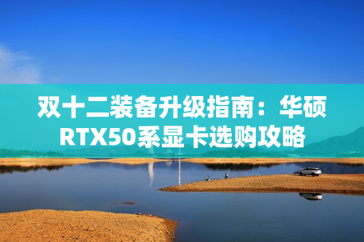 双十二装备升级指南：华硕RTX50系显卡选购攻略