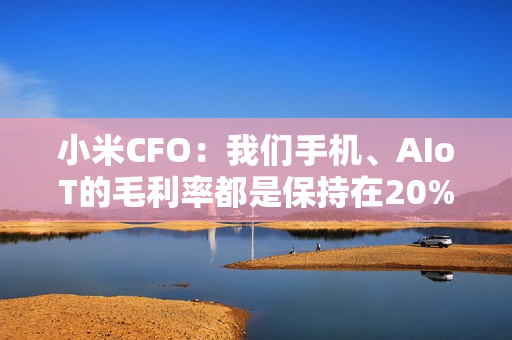 小米CFO:我们手机、AIoT的毛利率都是保持在20%以上! 小米CFO:我们手机、AIoT的毛利率都是保持在20%以上!