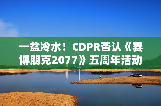 一盆冷水！CDPR否认《赛博朋克2077》五周年活动相关预告