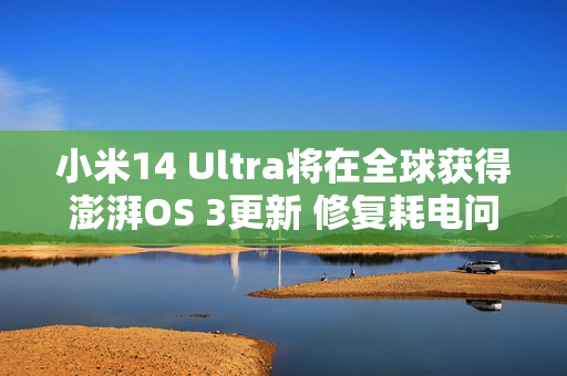 小米14 Ultra将在全球获得澎湃OS 3更新 修复耗电问题