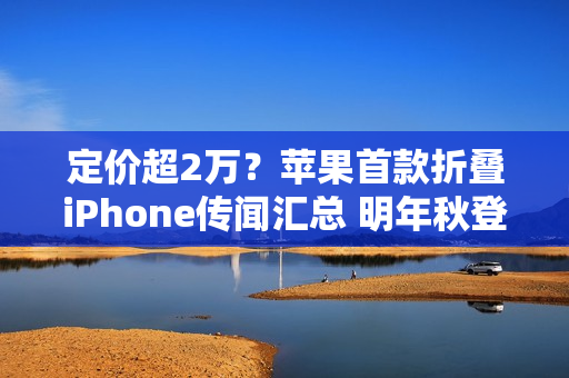 定价超2万？苹果首款折叠iPhone传闻汇总 明年秋登场