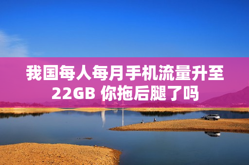 我国每人每月手机流量升至22GB 你拖后腿了吗