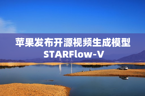苹果发布开源视频生成模型 STARFlow-V