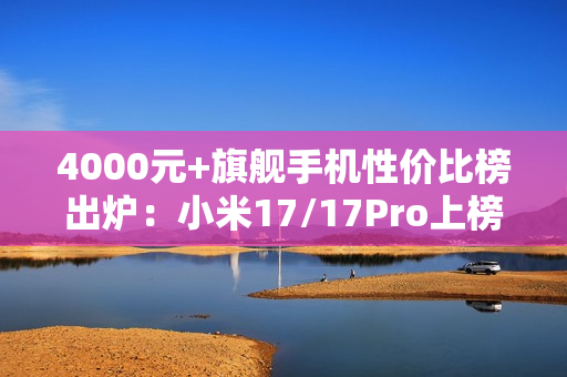 4000元+旗舰手机性价比榜出炉：小米17/17Pro上榜