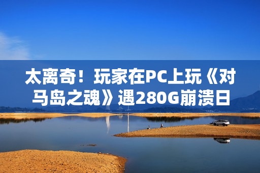 太离奇!玩家在PC上玩《对马岛之魂》遇280G崩溃日志 太离奇!玩家在PC上玩《对马岛之魂》遇280G崩溃日志