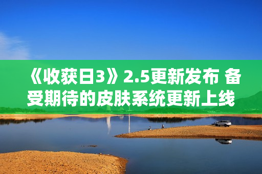 《收获日3》2.5更新发布 备受期待的皮肤系统更新上线