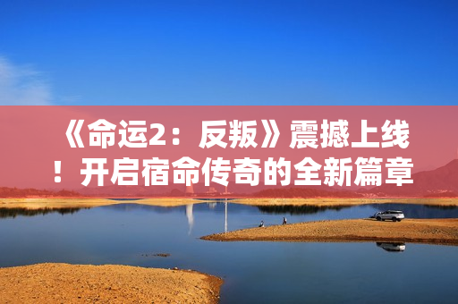 《命运2:反叛》震撼上线!开启宿命传奇的全新篇章 《命运2:反叛》震撼上线!开启宿命传奇的全新篇章