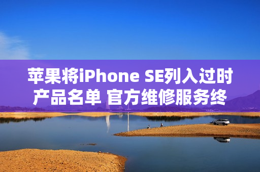 苹果将iPhone SE列入过时产品名单 官方维修服务终止
