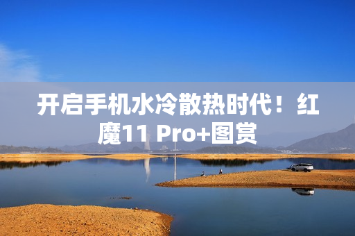 开启手机水冷散热时代！红魔11 Pro+图赏