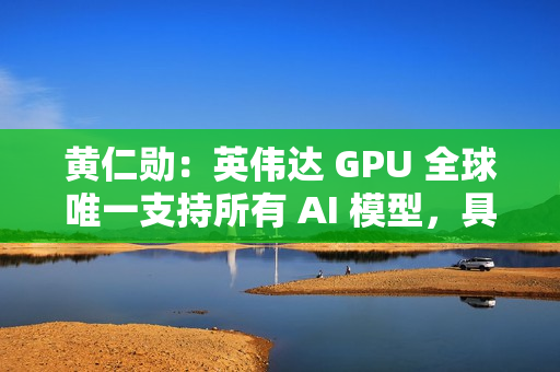 黄仁勋：英伟达 GPU 全球唯一支持所有 AI 模型，具有极高通用性