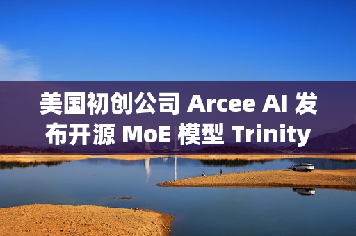 美国初创公司 Arcee AI 发布开源 MoE 模型 Trinity