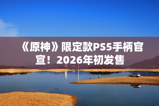 《原神》限定款PS5手柄官宣!2026年初发售 《原神》限定款PS5手柄官宣!2026年初发售