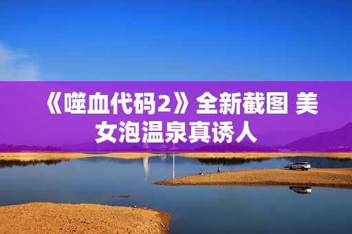 《噬血代码2》全新截图 美女泡温泉真诱人