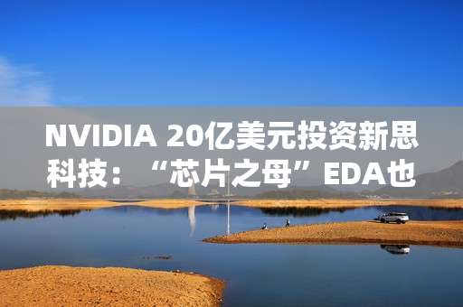 NVIDIA 20亿美元投资新思科技:“芯片之母”EDA也要AI化 NVIDIA 20亿美元投资新思科技:“芯片之母”EDA也要AI化