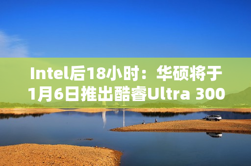 Intel后18小时:华硕将于1月6日推出酷睿Ultra 300笔记本 Intel后18小时:华硕将于1月6日推出酷睿Ultra 300笔记本
