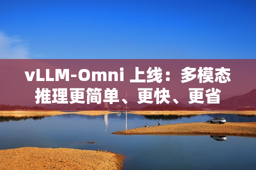 vLLM-Omni 上线：多模态推理更简单、更快、更省
