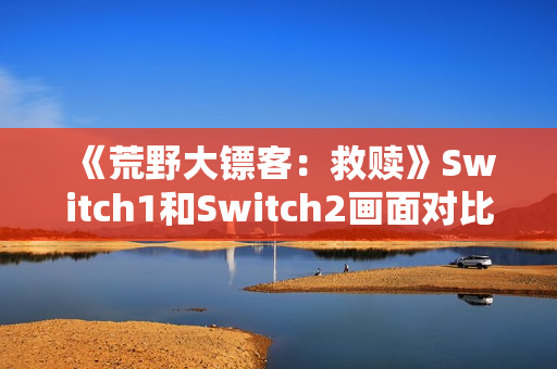 《荒野大镖客：救赎》Switch1和Switch2画面对比