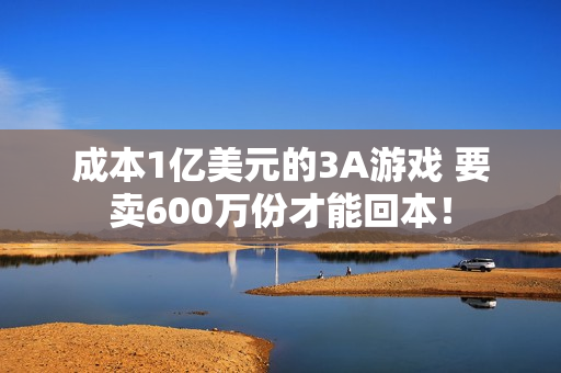成本1亿美元的3A游戏 要卖600万份才能回本！