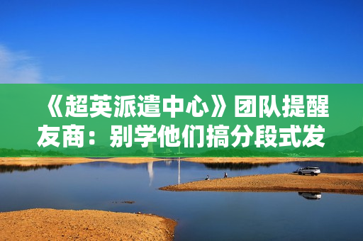 《超英派遣中心》团队提醒友商：别学他们搞分段式发售！