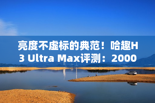亮度不虚标的典范！哈趣H3 Ultra Max评测：2000元以内最强游戏投影仪