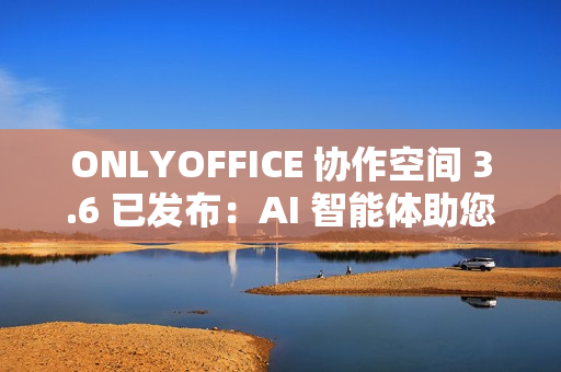 ONLYOFFICE 协作空间 3.6 已发布：AI 智能体助您轻松完成日常任务
