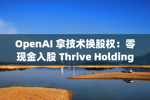 OpenAI 拿技术换股权:零现金入股 Thrive Holdings OpenAI 拿技术换股权:零现金入股 Thrive Holdings
