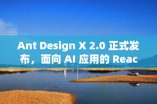 Ant Design X 2.0 正式发布，面向 AI 应用的 React UI 库