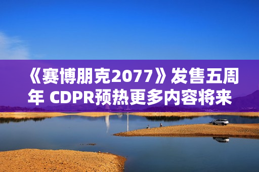《赛博朋克2077》发售五周年 CDPR预热更多内容将来 《赛博朋克2077》发售五周年 CDPR预热更多内容将来