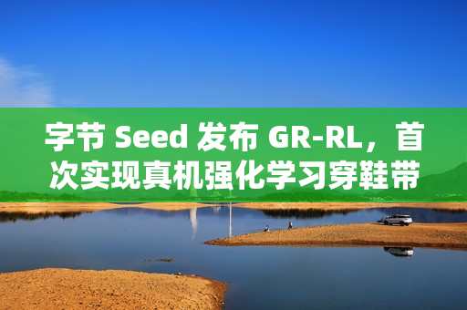 字节 Seed 发布 GR-RL，首次实现真机强化学习穿鞋带