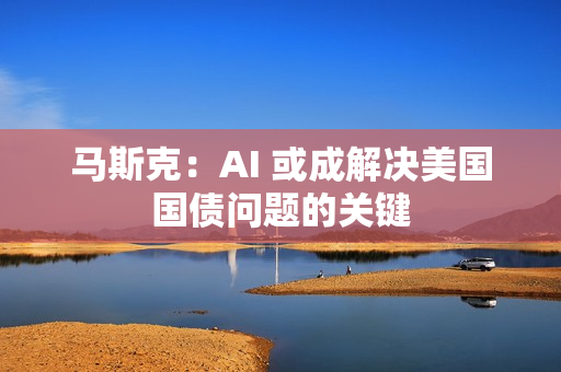 马斯克：AI 或成解决美国国债问题的关键