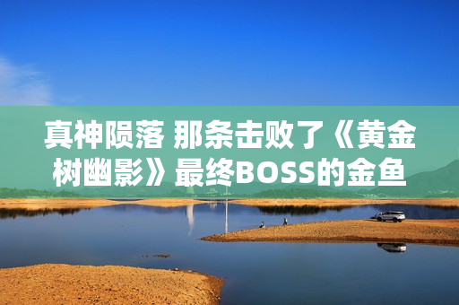 真神陨落 那条击败了《黄金树幽影》最终BOSS的金鱼去世了 真神陨落 那条击败了《黄金树幽影》最终BOSS的金鱼去世了