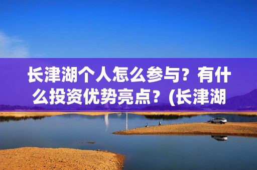 长津湖个人怎么参与？有什么投资优势亮点？(长津湖这么长)