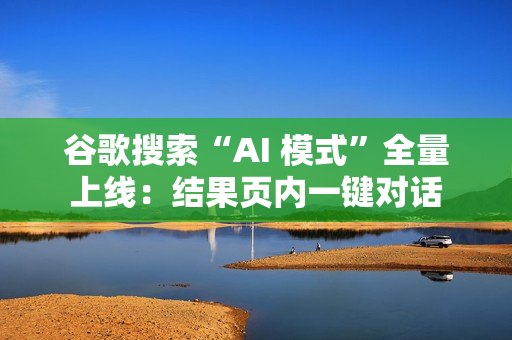 谷歌搜索“AI 模式”全量上线:结果页内一键对话 谷歌搜索“AI 模式”全量上线:结果页内一键对话