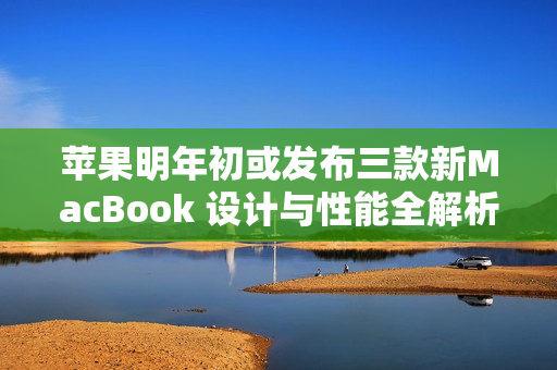 苹果明年初或发布三款新MacBook 设计与性能全解析