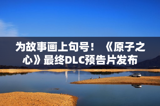 为故事画上句号！ 《原子之心》最终DLC预告片发布