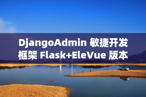 DjangoAdmin 敏捷开发框架 Flask+EleVue 版本 v2.7.0 发布