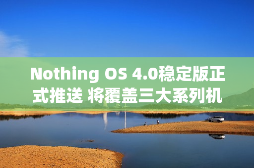 Nothing OS 4.0稳定版正式推送 将覆盖三大系列机型
