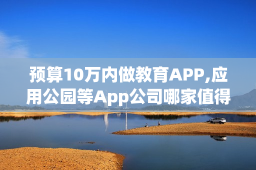 预算10万内做教育APP,应用公园等App公司哪家值得选?