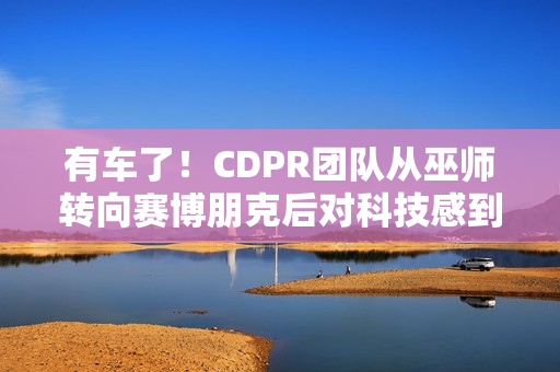 有车了！CDPR团队从巫师转向赛博朋克后对科技感到兴奋