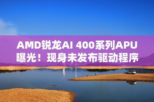 AMD锐龙AI 400系列APU曝光!现身未发布驱动程序 AMD锐龙AI 400系列APU曝光!现身未发布驱动程序