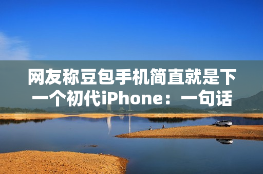 网友称豆包手机简直就是下一个初代iPhone:一句话点好外卖 网友称豆包手机简直就是下一个初代iPhone:一句话点好外卖